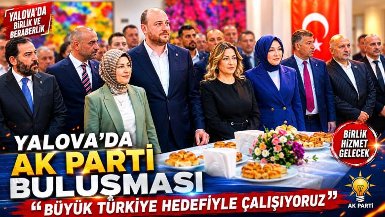 YALOVA’DA AKP BULUŞMASI: “BÜYÜK TÜRKİYE HEDEFİYLE ÇALIŞIYORUZ”
